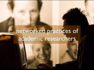 networked practices of
creating new habits
 academic researchers
 