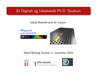 Et Digitalt og Udadvendt Ph.D. Studium
Jakob Rosenkrantz de Lasson
@jakobrdl
www.jakobrdl.dk
Hotel Nyborg Strand, 4. november 2015
 