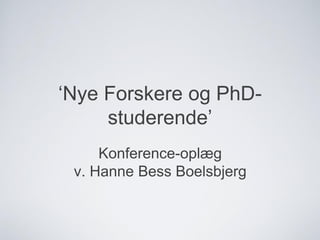 ‘Nye Forskere og PhD-
studerende’
Konference-oplæg
v. Hanne Bess Boelsbjerg
 