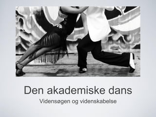 Den akademiske dans
Vidensøgen og videnskabelse
 