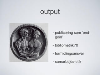 output
• publicering som ‘end-
goal’
• bibliometrik?!!
• formidlingsansvar
• samarbejds-etik
 