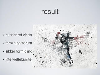 result
• nuanceret viden
• forskningsforum
• sikker formidling
• inter-refleksivitet
 