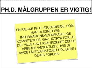 PH.D. MÅLGRUPPEN ER VIGTIG!
!
EN RÆKKE PH.D.-STUDERENDE, SOM
HAR TILEGNET SIG
INFORMATIONSVIDENSKABELIGE
KOMPETENCER, GAV UDTRYK FOR, AT
DET VILLE HAVE KVALIFICERET DERES
ARBEJDE VÆSENTLIGT, HVIS DE
HAVDE FÅET VÆRKTØJER TIDLIGERE I
DERES FORLØB!
 