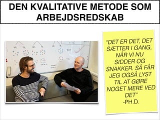 DEN KVALITATIVE METODE SOM
ARBEJDSREDSKAB
!
“DET ER DET, DET
SÆTTER I GANG,
NÅR VI NU
SIDDER OG
SNAKKER. SÅ FÅR
JEG OGSÅ LYST
TIL AT GØRE
NOGET MERE VED
DET”
-PH.D.
 
