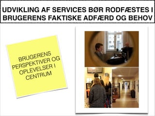 UDVIKLING AF SERVICES BØR RODFÆSTES I
BRUGERENS FAKTISKE ADFÆRD OG BEHOV
!
!
BRUGERENS
PERSPEKTIVER OG
OPLEVELSER I
CENTRUM
!
 