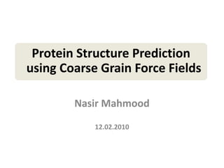 Protein Structure Prediction
using Coarse Grain Force Fields

        Nasir Mahmood

            12.02.2010
 