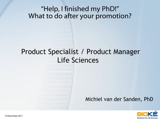 “ Help, I finished my PhD!” What to do after your promotion? Product Specialist / Product Manager Life Sciences  Michiel van der Sanden, PhD 