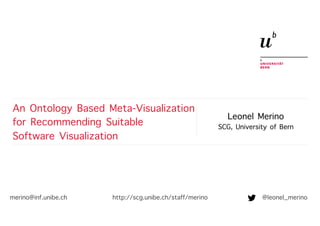 Leonel Merino
SCG, University of Bern
An Ontology Based Meta-Visualization
for Recommending Suitable
Software Visualization
merino@inf.unibe.ch @leonel_merinohttp://scg.unibe.ch/staff/merino
 