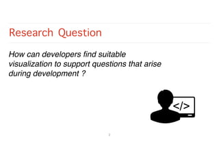 Research Question
How can developers ﬁnd suitable
visualization to support questions that arise
during development ?
2
 