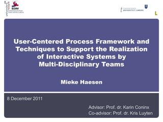 User-Centered Process Framework and
  Techniques to Support the Realization
        of Interactive Systems by
        Multi-Disciplinary Teams

                  Mieke Haesen

8 December 2011
                          Advisor: Prof. dr. Karin Coninx
                          Co-advisor: Prof. dr. Kris Luyten
 