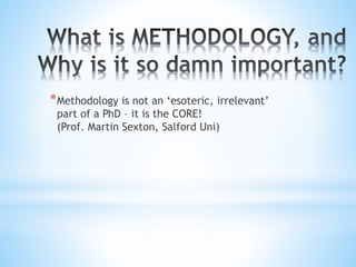 *Methodology is not an ‘esoteric, irrelevant’
part of a PhD – it is the CORE!
(Prof. Martin Sexton, Salford Uni)
 