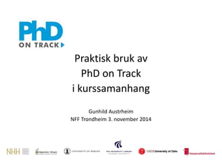 Praktisk bruk av 
PhD on Track 
i kurssamanhang 
Gunhild Austrheim 
NFF Trondheim 3. november 2014 
 