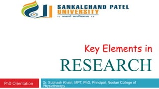 Key Elements in
RESEARCH
Dr. Subhash Khatri, MPT, PhD, Principal, Nootan College of
Physiotherapy
PhD Orientation
 