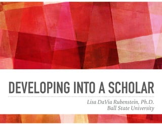 DEVELOPING INTO A SCHOLAR
Lisa DaVia Rubenstein, Ph.D.
Ball State University
 