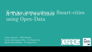 Service innovation in Smart-cities
using Open-Data
Arthur Sarazin - PhD Student
Carine Dominguez-Péry - Co-Supervisor
Khaled Bouabdallah - Co-Supervisor
A Tale of Two Cities
1
 