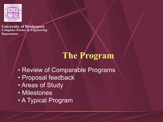 Computer Science & Engineering
Department
University of Bridgeport
The Program
• Review of Comparable Programs
• Proposal feedback
• Areas of Study
• Milestones
• A Typical Program
 