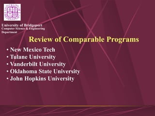 Computer Science & Engineering
Department
University of Bridgeport
Review of Comparable Programs
• New Mexico Tech
• Tulane University
• Vanderbilt University
• Oklahoma State University
• John Hopkins University
 