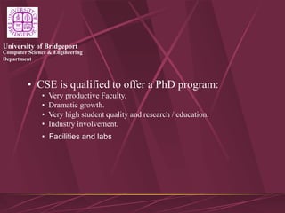 Computer Science & Engineering
Department
University of Bridgeport
• CSE is qualified to offer a PhD program:
• Very productive Faculty.
• Dramatic growth.
• Very high student quality and research / education.
• Industry involvement.
• Facilities and labs
 