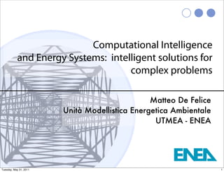 Computational Intelligence
           and Energy Systems: intelligent solutions for
                                    complex problems

                                                Matteo De Felice
                        Unità Modellistica Energetica Ambientale
                                                 UTMEA - ENEA




Tuesday, May 31, 2011                                              1
 
