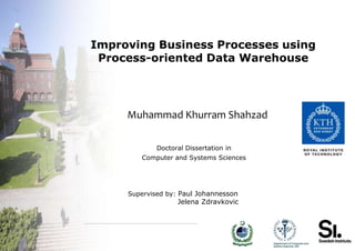 Improving Business Processes using
 Process-oriented Data Warehouse




     Muhammad Khurram Shahzad

             Doctoral Dissertation in
        Computer and Systems Sciences




     Supervised by: Paul Johannesson
                   Jelena Zdravkovic
 