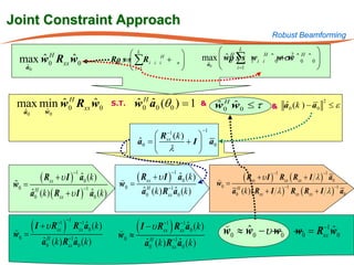 Joint Constraint Approach
                                                                                                        Robust Beamforming

                                           L                                     H L                                 
     ˆ     ˆ
 max w Rxx w0  H
                                     =s s ∑R i
                                      Rρ                    H
                                                                + n          max  wρ ∑ w i
                                                                                    ˆ0 s s i       i
                                                                                                    H
                                                                                                        ˆ 0w σw ˆ 0 ˆ 0 
                                                                                                            + 2 H
               0
                                                                                                                       
                                       xx                i i
                                           i=1                    
                                                                               ˆ
                                                                               a0
   ˆ
   a0                                                                                  i =1




         ˆH     ˆ
 max min w0 Rxx w0                       S.T.    w0 a0 (θ 0 ) = 1
                                                 ˆH ˆ                         &    w0 w0 ≤ τ
                                                                                   ˆH ˆ                 &    a 0 (k ) − a0
                                                                                                             ˆ
                                                                                                                             2
                                                                                                                                  ≤ε
   ˆ
   a0        ˆ
             w0

                                                                              −1
                                                Rxx1 (k )
                                                  −
                                                               
                                           = 
                                            ˆ
                                            a0             + I  a0
                                                λ             


           ( Rxx + υ I ) a0 (k )                  ( Rxx + υ I )
                           −1                                     −1
                                                                                           ( R + υ I ) Rxx ( Rxx + I λ ) a0
                                                                                                        −1                   −1
                         ˆ                                        ˆ
                                                                   a0 ( k )        

w0 =                                       w0   =                                  w0 = H xx
                                                                                       a0 (k ) ( Rxx + I λ ) Rxx ( Rxx + I λ ) a0
                                                                                                            −1                −1
        a0H (k ) ( Rxx + υ I ) a0 (k )
                                −1                            −
        ˆ                      ˆ                    a0H (k ) Rxx1a0 (k )
                                                    ˆ            ˆ


 ( I + υ R ) Rxx a0 (k )                         ( I −υ R ) R                       
                   −1 −1
                     −1                                      −1        −1
                        ˆ
w0 =            −
                   xx                     
                                          w0    ≈
                                                             xx
                                                                        ˆ
                                                                        a (k )
                                                                       xx 0          w0 ≈ w0 − υ w0 w0 = Rxx1w0
                                                                                          ˆ               −
                                                                                                             ˆ
                                                               −
      a0H (k ) Rxx1a0 (k )
       ˆ           ˆ                                 a0H (k ) Rxx1a0 (k )
                                                     ˆ            ˆ
 