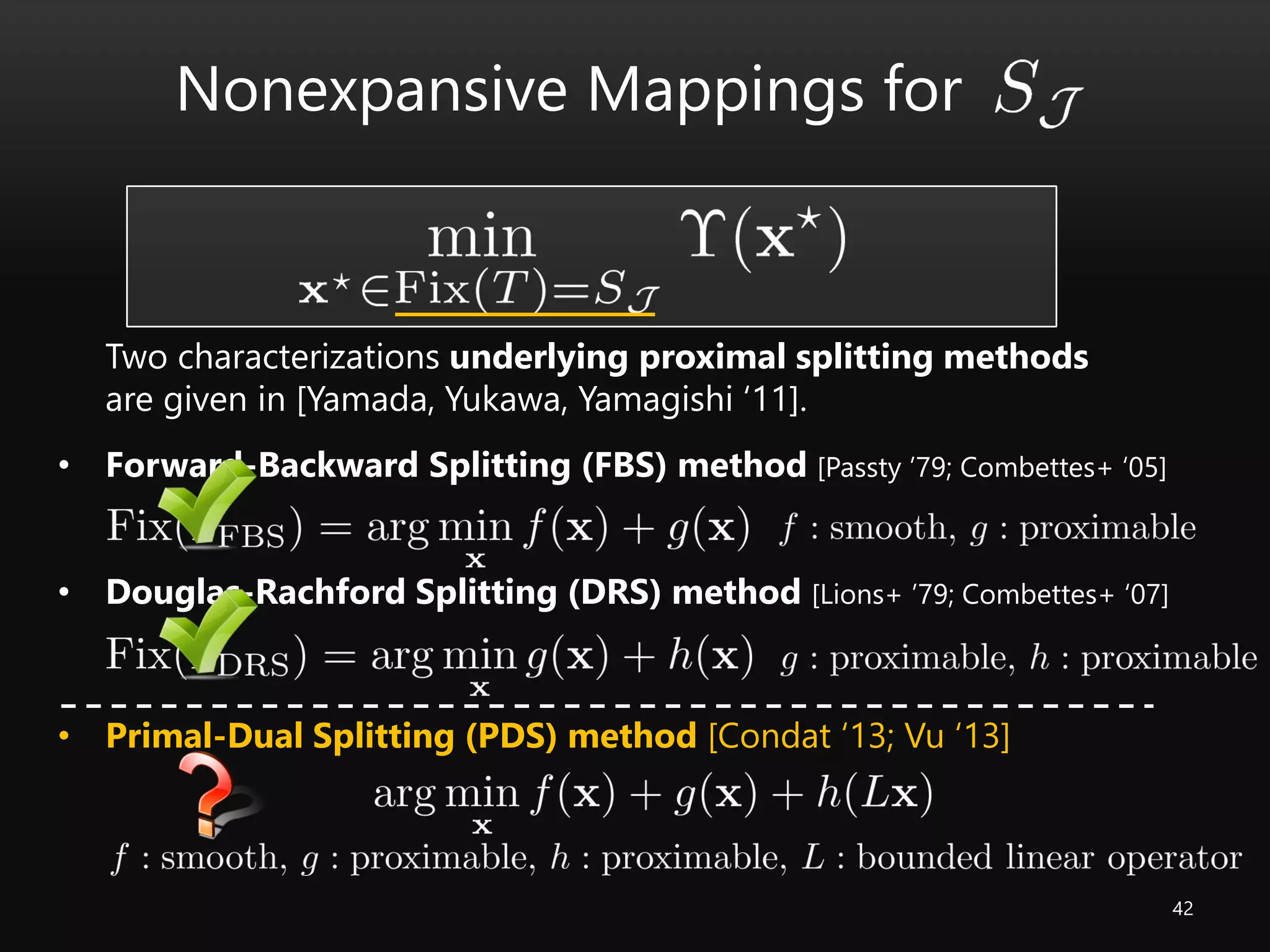 42
• Forward-Backward Splitting (FBS) method [Passty ’79; Combettes+ ‘05]
• Douglas-Rachford Splitting (DRS) method [Lions+ ’79; Combettes+ ‘07]
• Primal-Dual Splitting (PDS) method [Condat ‘13; Vu ‘13]
Nonexpansive Mappings for
Two characterizations underlying proximal splitting methods
are given in [Yamada, Yukawa, Yamagishi ‘11].
 