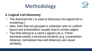 Methodology
3. Logical List discovery
• The dominant list li
is used to discovery the logical list LL
containing li
• Idea: links that are grouped in collection with an uniform
layout and presentation usually lead to similar pages;
• Two lists belong to a same Logical List LL if their
elements satisfy a structural similarity (e.g. Levenshtein
distance, normalized tree edit distance) and visual
similarity.
 