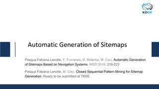 Automatic Generation of Sitemaps
Pasqua Fabiana Lanotte, F. Fumarola, D. Malerba, M. Ceci. Automatic Generation
of Sitemaps Based on Navigation Systems. MOD 2016: 216-223
Pasqua Fabiana Lanotte, M. Ceci. Closed Sequential Pattern Mining for Sitemap
Generation. Ready to be submitted at TKDE
 