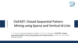 CloFAST: Closed Sequential Pattern
Mining using Sparse and Vertical Id-Lists
F. Fumarola, Pasqua Fabiana Lanotte, M. Ceci, D. Malerba. CloFAST: closed
sequential pattern mining using sparse and vertical id-lists. Knowl. Inf. Syst.48(2):
429-463 (2016)
 