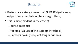 Results
• Performance study shows that CloFAST significantly
outperforms the state of the art algorithms;
• This is more evident in the case of :
– dense datasets;
– for small values of the support threshold;
– datasets having frequent long sequences;
 
