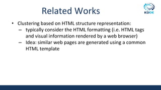 Related Works
• Clustering based on HTML structure representation:
– typically consider the HTML formatting (i.e. HTML tags
and visual information rendered by a web browser)
– Idea: similar web pages are generated using a common
HTML template
 