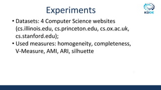Experiments
• Datasets: 4 Computer Science websites
(cs.illinois.edu, cs.princeton.edu, cs.ox.ac.uk,
cs.stanford.edu);
• Used measures: homogeneity, completeness,
V-Measure, AMI, ARI, silhuette
83
 