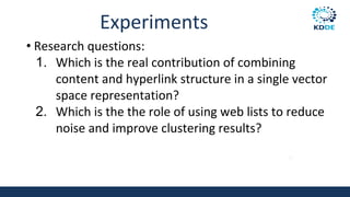 Experiments
• Research questions:
1. Which is the real contribution of combining
content and hyperlink structure in a single vector
space representation?
2. Which is the the role of using web lists to reduce
noise and improve clustering results?
84
 