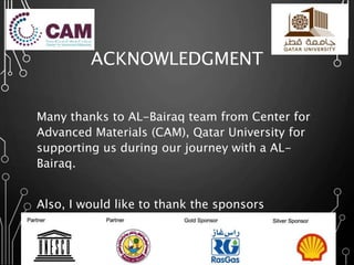 ACKNOWLEDGMENT
Many thanks to AL-Bairaq team from Center for
Advanced Materials (CAM), Qatar University for
supporting us during our journey with a AL-
Bairaq.
Also, I would like to thank the sponsors
UNESCO, Qatar National Commission, Ras Gas,
and Shell.
 