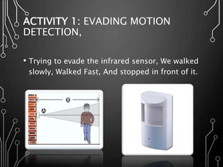 ACTIVITY 1: EVADING MOTION
DETECTION,
• Trying to evade the infrared sensor, We walked
slowly, Walked Fast, And stopped in front of it.
 