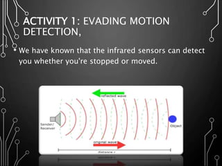 ACTIVITY 1: EVADING MOTION
DETECTION,
• We have known that the infrared sensors can detect
you whether you're stopped or moved.
 
