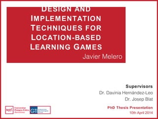 DESIGN AND
IMPLEMENTATION
TECHNIQUES FOR
LOCATION-BASED
LEARNING GAMES
Javier Melero
PhD Thesis Presentation
10th April 2014
Supervisors
Dr. Davinia Hernández-Leo
Dr. Josep Blat
 