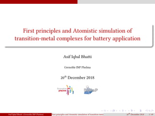 First principles and Atomistic simulation of
transition-metal complexes for battery application
Asif Iqbal Bhatti
Grenoble INP Phelma
20th
December 2018
Asif Iqbal Bhatti (Grenoble INP Phelma) First principles and Atomistic simulation of transition-metal complexes for battery application20th December 2018 1 / 49
 