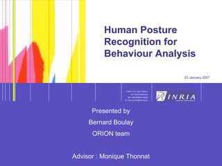 Human Posture Recognition for Behaviour Analysis 23 January 2007 Presented by Bernard Boulay ORION team Advisor : Monique Thonnat 