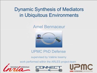 Dynamic Synthesis of Mediators
in Ubiquitous Environments
Amel Bennaceur
UPMC PhD Defense
work performed within the ARLES project-team
supervised by Valérie Issarny
 
