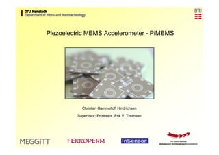 Piezoelectric Accelerometer   Motivation     Design      Fabrication     Characterization   Conclusion




                Piezoelectric MEMS Accelerometer - PiMEMS




                                   Christian Gammeltoft Hindrichsen

                                Supervisor: Professor, Erik V. Thomsen
 