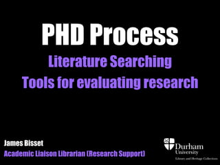 PHD Process
         Literature Searching
     Tools for evaluating research


James Bisset
Academic Liaison Librarian (Research Support)
 