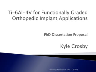 Ti-6Al-4V for Functionally Graded
  Orthopedic Implant Applications


              PhD Dissertation Proposal


                                 Kyle Crosby



                 University of Connecticut - IMS   4/2/2013
 