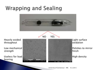 NO      YES
Heavily oxided                                              Light surface
throughout                                                  oxidation

Low mechanical                                              Polishes to mirror
strength                                                    finish

Useless for load                                            High density
bearing


                        University of Connecticut - IMS   4/2/2013
 