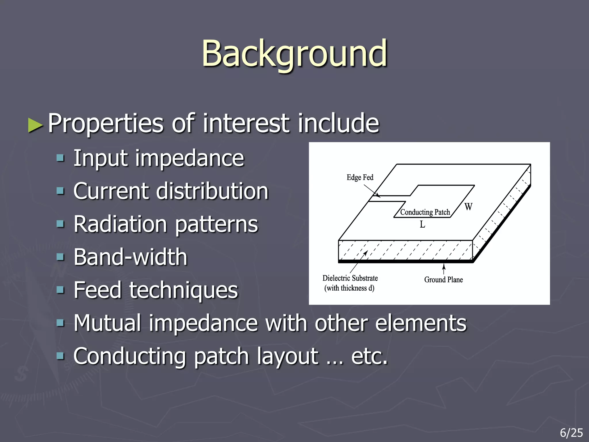Background
►Properties of interest include
 Input impedance
 Current distribution
 Radiation patterns
 Band-width
 Feed techniques
 Mutual impedance with other elements
 Conducting patch layout … etc.
6/25
 