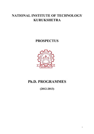 NATIONAL INSTITUTE OF TECHNOLOGY
          KURUKSHETRA




          PROSPECTUS




       Ph.D. PROGRAMMES
            (2012-2013)




                               1
 