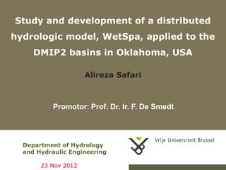 Study and development of a distributed
hydrologic model, WetSpa, applied to the
     DMIP2 basins in Oklahoma, USA

                     Alireza Safari



           Promotor: Prof. Dr. Ir. F. De Smedt




  Department of Hydrology
  and Hydraulic Engineering

       23 Nov 2012
 