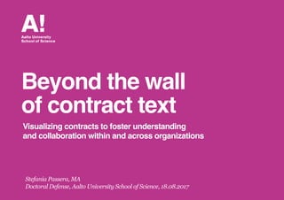 Stefania Passera, MA
Doctoral Defense, Aalto University School of Science, 18.08.2017
Beyond the wall
of contract text
Visualizing contracts to foster understanding
and collaboration within and across organizations
 