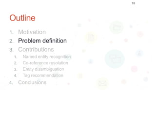 Outline
1. Motivation
2. Problem definition
3. Contributions
1. Named entity recognition
2. Co-reference resolution
3. Entity disambiguation
4. Tag recommendation
4. Conclusions
10
 