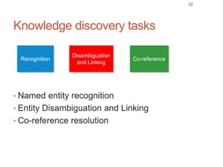 Knowledge discovery tasks
• Named entity recognition
• Entity Disambiguation and Linking
• Co-reference resolution
Disambiguation
and Linking
Recognition Co-reference
12
 